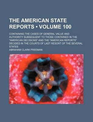 Book cover for The American State Reports (Volume 100); Containing the Cases of General Value and Authority Subsequent to Those Contained in the "American Decisions" and the "American Reports" Decided in the Courts of Last Resort of the Several States