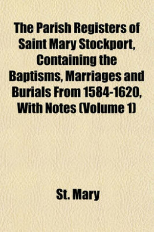 Cover of The Parish Registers of Saint Mary Stockport, Containing the Baptisms, Marriages and Burials from 1584-1620, with Notes (Volume 1)