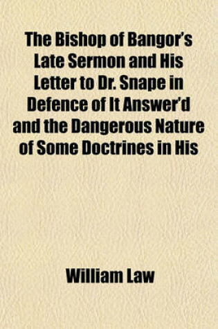 Cover of The Bishop of Bangor's Late Sermon and His Letter to Dr. Snape in Defence of It Answer'd and the Dangerous Nature of Some Doctrines in His