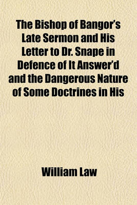 Book cover for The Bishop of Bangor's Late Sermon and His Letter to Dr. Snape in Defence of It Answer'd and the Dangerous Nature of Some Doctrines in His