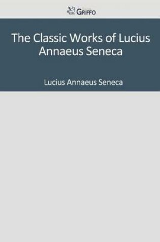 Cover of The Classic Works of Lucius Annaeus Seneca