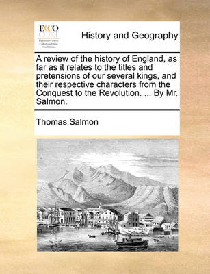 Book cover for A Review of the History of England, as Far as It Relates to the Titles and Pretensions of Our Several Kings, and Their Respective Characters from the Conquest to the Revolution. ... by Mr. Salmon.