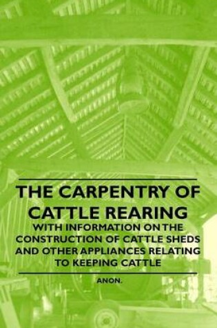 Cover of The Carpentry of Cattle Rearing - With Information on the Construction of Cattle Sheds and Other Appliances Relating to Keeping Cattle