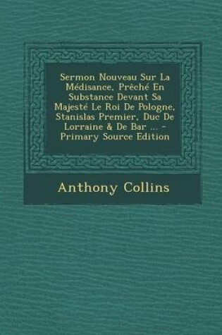 Cover of Sermon Nouveau Sur La Medisance, Preche En Substance Devant Sa Majeste Le Roi de Pologne, Stanislas Premier, Duc de Lorraine & de Bar ...