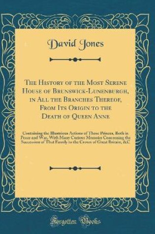 Cover of The History of the Most Serene House of Brunswick-Lunenburgh, in All the Branches Thereof, from Its Origin to the Death of Queen Anne