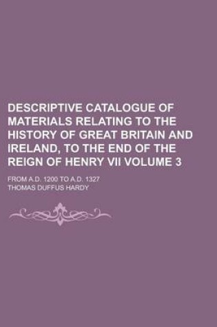 Cover of Descriptive Catalogue of Materials Relating to the History of Great Britain and Ireland, to the End of the Reign of Henry VII; From A.D. 1200 to A.D.