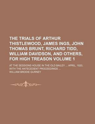 Book cover for The Trials of Arthur Thistlewood, James Ings, John Thomas Brunt, Richard Tidd, William Davidson, and Others, for High Treason Volume 1; At the Sessions House in the Old Bailey April, 1820, with the Antecedent Proceedings