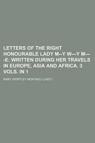 Cover of Letters of the Right Honourable Lady M--Y W---Y M----E; Written During Her Travels in Europe, Asia and Africa. 3 Vols. in 1