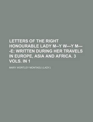 Book cover for Letters of the Right Honourable Lady M--Y W---Y M----E; Written During Her Travels in Europe, Asia and Africa. 3 Vols. in 1