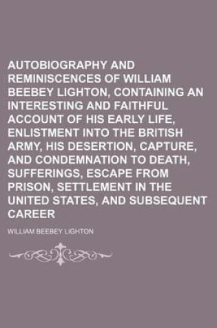 Cover of Autobiography and Reminiscences of William Beebey Lighton, Containing an Interesting and Faithful Account of His Early Life, Enlistment Into the British Army, His Desertion, Capture, and Condemnation to Death, Sufferings, Escape from Prison, Settlement