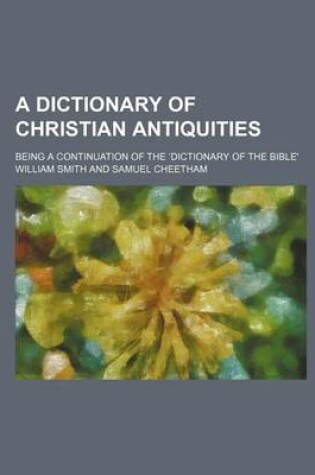 Cover of A Dictionary of Christian Antiquities; Being a Continuation of the Dictionary of the Bible'