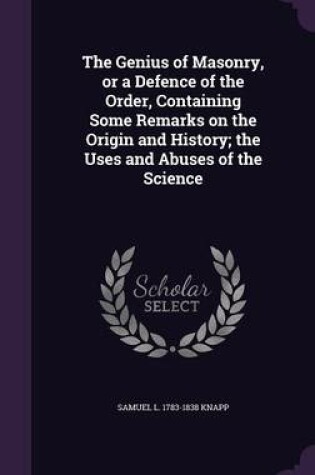 Cover of The Genius of Masonry, or a Defence of the Order, Containing Some Remarks on the Origin and History; The Uses and Abuses of the Science