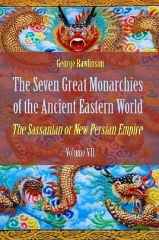 Cover of The Seven Great Monarchies of the Ancient Eastern World : The Sassanian or New Persian Empire, Volume VII (Illustrated)