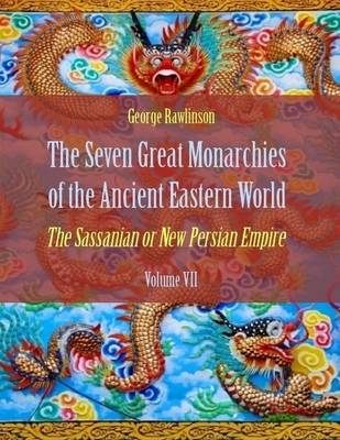 Book cover for The Seven Great Monarchies of the Ancient Eastern World : The Sassanian or New Persian Empire, Volume VII (Illustrated)