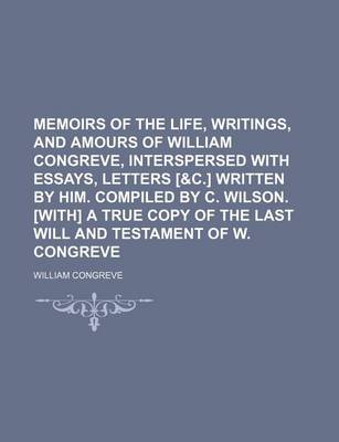 Book cover for Memoirs of the Life, Writings, and Amours of William Congreve, Interspersed with Essays, Letters [&C.] Written by Him. Compiled by C. Wilson. [With] a True Copy of the Last Will and Testament of W. Congreve