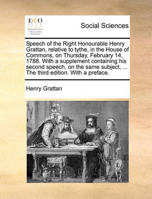 Book cover for Speech of the Right Honourable Henry Grattan, Relative to Tythe, in the House of Commons, on Thursday, February 14, 1788. with a Supplement Containing His Second Speech, on the Same Subject, ... the Third Edition. with a Preface.