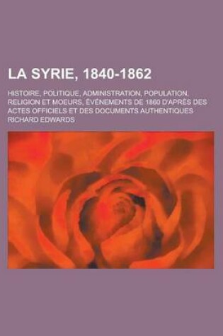 Cover of La Syrie, 1840-1862; Histoire, Politique, Administration, Population, Religion Et Moeurs, Evenements de 1860 D'Apres Des Actes Officiels Et Des Docume