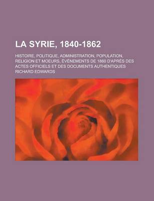 Book cover for La Syrie, 1840-1862; Histoire, Politique, Administration, Population, Religion Et Moeurs, Evenements de 1860 D'Apres Des Actes Officiels Et Des Docume