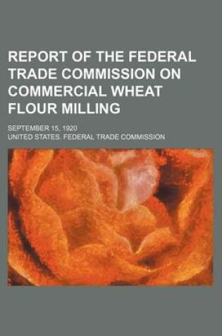 Cover of Report of the Federal Trade Commission on Commercial Wheat Flour Milling; September 15, 1920