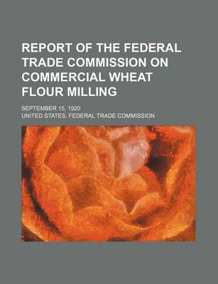 Book cover for Report of the Federal Trade Commission on Commercial Wheat Flour Milling; September 15, 1920