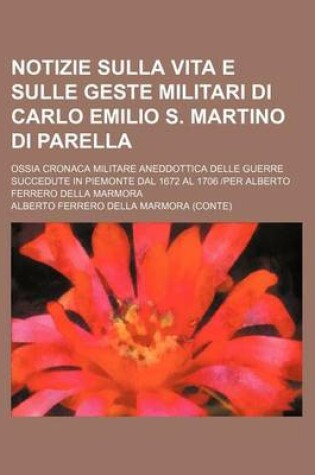 Cover of Notizie Sulla Vita E Sulle Geste Militari Di Carlo Emilio S. Martino Di Parella; Ossia Cronaca Militare Aneddottica Delle Guerre Succedute in Piemonte