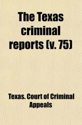 Cover of The Texas Criminal Reports (Volume 75); Cases Argued and Adjudged in the Court of Criminal Appeals of the State of Texas