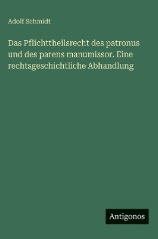 Cover of Das Pflichttheilsrecht des patronus und des parens manumissor. Eine rechtsgeschichtliche Abhandlung