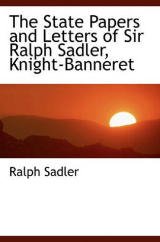 Cover of The State Papers and Letters of Sir Ralph Sadler, Knight-Banneret