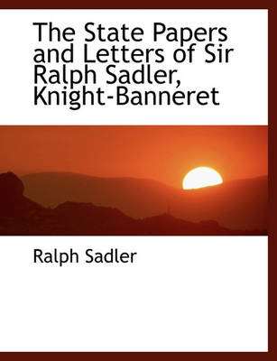 Book cover for The State Papers and Letters of Sir Ralph Sadler, Knight-Banneret