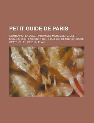 Book cover for Petit Guide de Paris; Contenant La Description Des Monuments, Des Musees, Des Plaisirs Et Des Etablissements Divers de Cette Ville Avec Un Plan