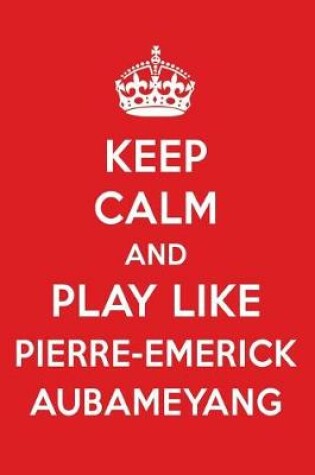 Cover of Keep Calm and Play Like Pierre-Emerick Aubameyang