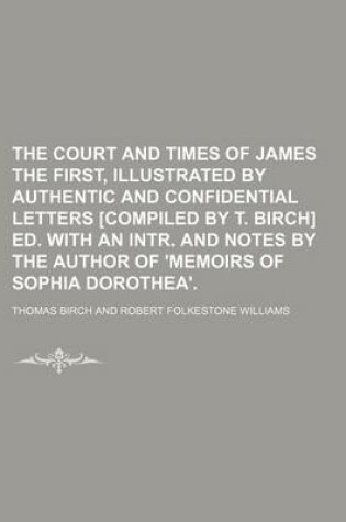 Cover of The Court and Times of James the First, Illustrated by Authentic and Confidential Letters [Compiled by T. Birch] Ed. with an Intr. and Notes by the Author of 'Memoirs of Sophia Dorothea'.