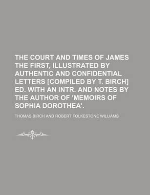 Book cover for The Court and Times of James the First, Illustrated by Authentic and Confidential Letters [Compiled by T. Birch] Ed. with an Intr. and Notes by the Author of 'Memoirs of Sophia Dorothea'.