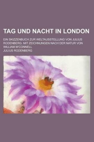 Cover of Tag Und Nacht in London; Ein Skizzenbuch Zur Weltausstellung Von Julius Rodenberg. Mit Zeichnungen Nach Der Natur Von William M'Connell