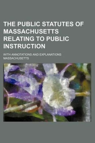 Cover of The Public Statutes of Massachusetts Relating to Public Instruction; With Annotations and Explanations