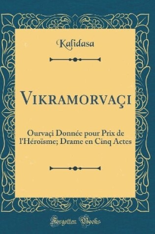 Cover of Vikramorvaçi: Ourvaçi Donnée pour Prix de l'Héroïsme; Drame en Cinq Actes (Classic Reprint)