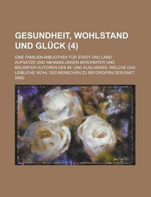 Book cover for Gesundheit, Wohlstand Und Gluck (4); Eine Familien-Bibliothek Fur Stadt Und Land Aufsatze Und Abhandlungen Beruhmter Und Beliebter Autoren Des In- Und