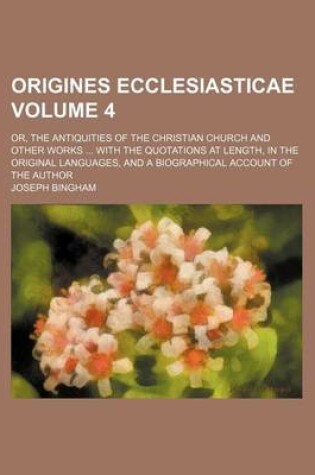 Cover of Origines Ecclesiasticae Volume 4; Or, the Antiquities of the Christian Church and Other Works ... with the Quotations at Length, in the Original Languages, and a Biographical Account of the Author