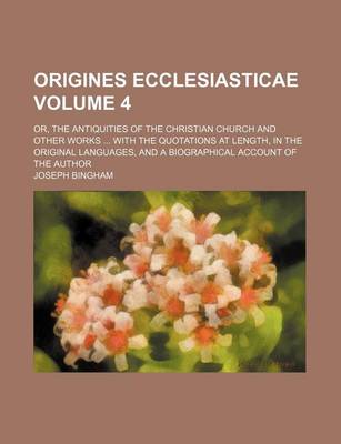 Book cover for Origines Ecclesiasticae Volume 4; Or, the Antiquities of the Christian Church and Other Works ... with the Quotations at Length, in the Original Languages, and a Biographical Account of the Author