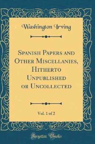 Cover of Spanish Papers and Other Miscellanies, Hitherto Unpublished or Uncollected, Vol. 1 of 2 (Classic Reprint)