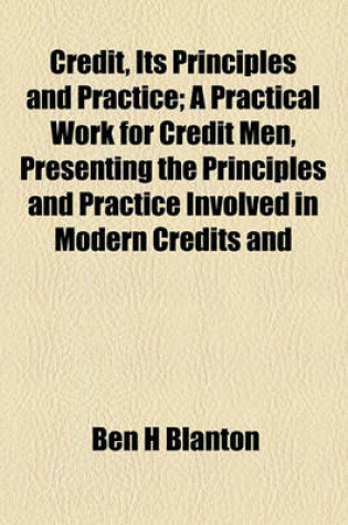 Cover of Credit, Its Principles and Practice; A Practical Work for Credit Men, Presenting the Principles and Practice Involved in Modern Credits and