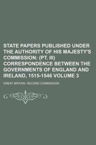 Cover of State Papers Published Under the Authority of His Majesty's Commission Volume 3; (PT. III) Correspondence Between the Governments of England and Ireland, 1515-1546