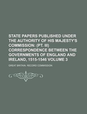 Book cover for State Papers Published Under the Authority of His Majesty's Commission Volume 3; (PT. III) Correspondence Between the Governments of England and Ireland, 1515-1546