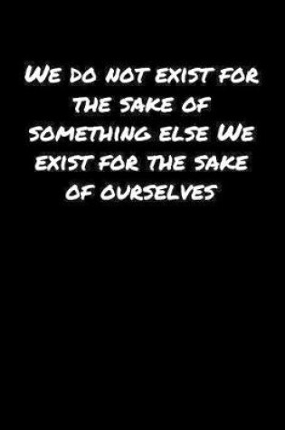 Cover of We Do Not Exist For The Sake Of Something Else We Exist For The Sake Of Ourselves