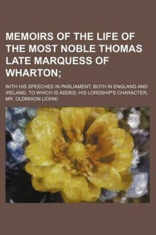 Cover of Memoirs of the Life of the Most Noble Thomas Late Marquess of Wharton; With His Speeches in Parliament, Both in England and Ireland. to Which Is Added, His Lordship's Character,