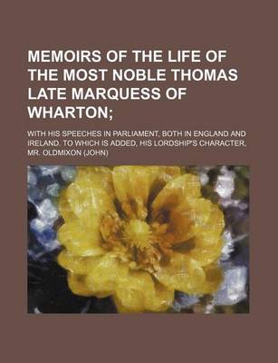 Book cover for Memoirs of the Life of the Most Noble Thomas Late Marquess of Wharton; With His Speeches in Parliament, Both in England and Ireland. to Which Is Added, His Lordship's Character,