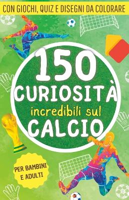 Book cover for 150 curiosità incredibili sul calcio