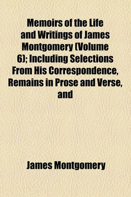 Book cover for Memoirs of the Life and Writings of James Montgomery (Volume 6); Including Selections from His Correspondence, Remains in Prose and Verse, and Conversations on Various Subjects