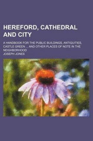 Cover of Hereford, Cathedral and City; A Handbook for the Public Buildings, Antiquities, Castle Green and Other Places of Note in the Neighborhood