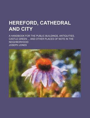 Book cover for Hereford, Cathedral and City; A Handbook for the Public Buildings, Antiquities, Castle Green and Other Places of Note in the Neighborhood